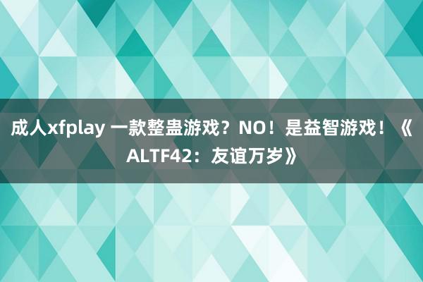 成人xfplay 一款整蛊游戏？NO！是益智游戏！《ALTF42：友谊万岁》