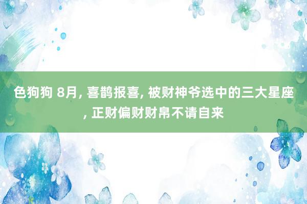 色狗狗 8月, 喜鹊报喜, 被财神爷选中的三大星座, 正财偏财财帛不请自来