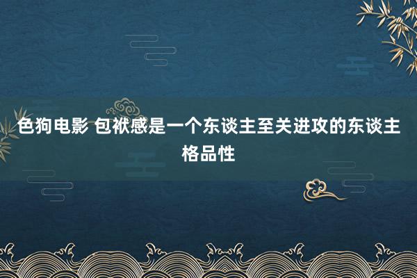 色狗电影 包袱感是一个东谈主至关进攻的东谈主格品性