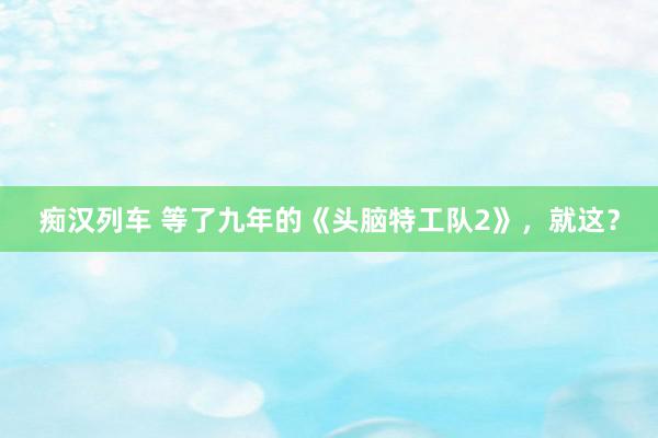 痴汉列车 等了九年的《头脑特工队2》，就这？