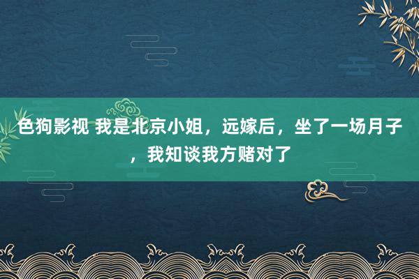 色狗影视 我是北京小姐，远嫁后，坐了一场月子，我知谈我方赌对了