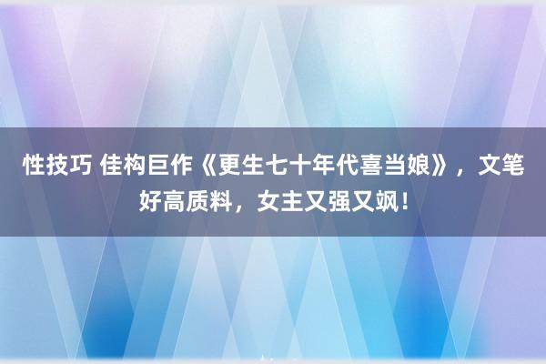 性技巧 佳构巨作《更生七十年代喜当娘》，文笔好高质料，女主又强又飒！