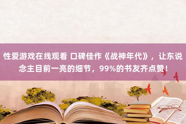 性爱游戏在线观看 口碑佳作《战神年代》，让东说念主目前一亮的细节，99%的书友齐点赞！