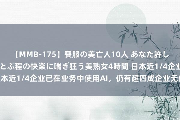 【MMB-175】喪服の美亡人10人 あなた許してください 意識がぶっとぶ程の快楽に喘ぎ狂う美熟女4時間 日本近1/4企业已在业务中使用AI，仍有超四成企业无使用AI计较