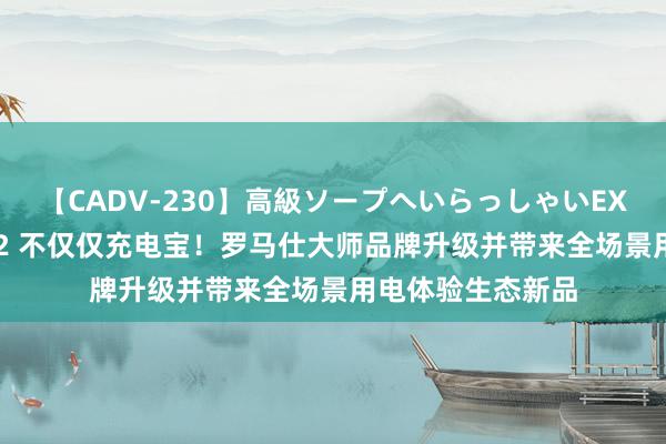 【CADV-230】高級ソープへいらっしゃいEX 巨乳限定4時間 2 不仅仅充电宝！罗马仕大师品牌升级并带来全场景用电体验生态新品