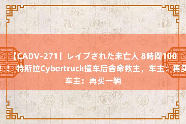 【CADV-271】レイプされた未亡人 8時間100連発！！ 特斯拉Cybertruck撞车后舍命救主，车主：再买一辆