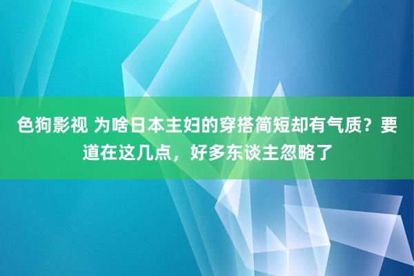 色狗影视 为啥日本主妇的穿搭简短却有气质？要道在这几点，好多东谈主忽略了