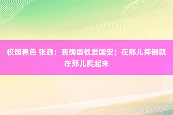 校园春色 张源：我确凿很爱国安；在那儿摔倒就在那儿爬起来