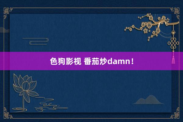 色狗影视 番茄炒damn！