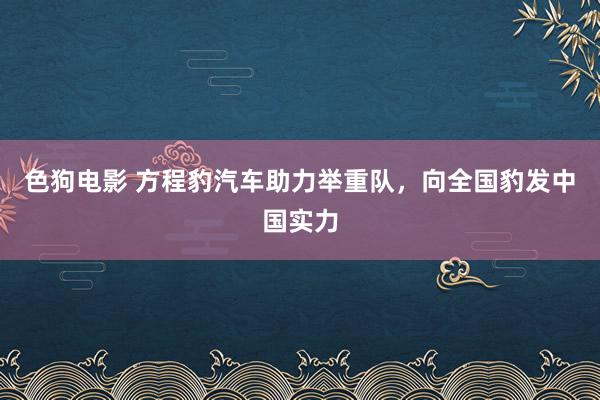 色狗电影 方程豹汽车助力举重队，向全国豹发中国实力