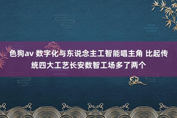 色狗av 数字化与东说念主工智能唱主角 比起传统四大工艺长安数智工场多了两个