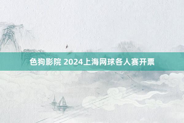 色狗影院 2024上海网球各人赛开票