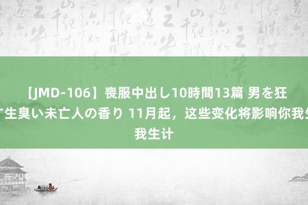 【JMD-106】喪服中出し10時間13篇 男を狂わす生臭い未亡人の香り 11月起，这些变化将影响你我生计