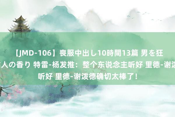 【JMD-106】喪服中出し10時間13篇 男を狂わす生臭い未亡人の香り 特雷-杨发推：整个东说念主听好 里德-谢泼德确切太棒了！