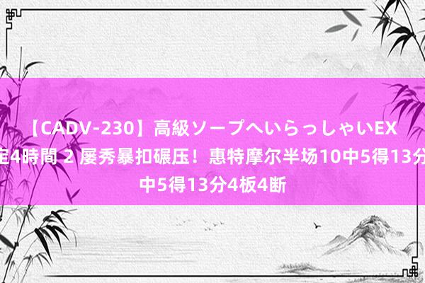 【CADV-230】高級ソープへいらっしゃいEX 巨乳限定4時間 2 屡秀暴扣碾压！惠特摩尔半场10中5得13分4板4断