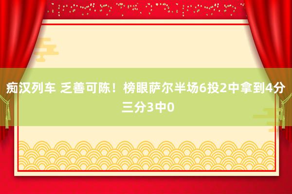 痴汉列车 乏善可陈！榜眼萨尔半场6投2中拿到4分 三分3中0