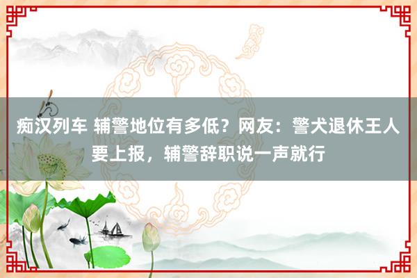 痴汉列车 辅警地位有多低？网友：警犬退休王人要上报，辅警辞职说一声就行