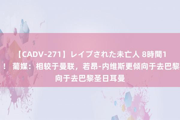 【CADV-271】レイプされた未亡人 8時間100連発！！ 葡媒：相较于曼联，若昂-内维斯更倾向于去巴黎圣日耳曼