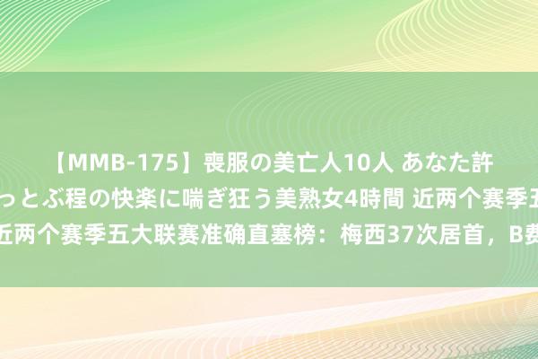 【MMB-175】喪服の美亡人10人 あなた許してください 意識がぶっとぶ程の快楽に喘ぎ狂う美熟女4時間 近两个赛季五大联赛准确直塞榜：梅西37次居首，B费、厄德高前三