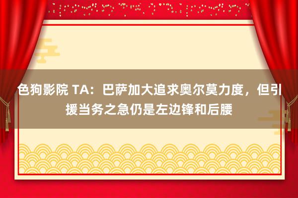 色狗影院 TA：巴萨加大追求奥尔莫力度，但引援当务之急仍是左边锋和后腰