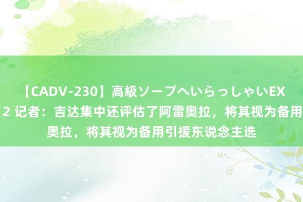 【CADV-230】高級ソープへいらっしゃいEX 巨乳限定4時間 2 记者：吉达集中还评估了阿雷奥拉，将其视为备用引援东说念主选