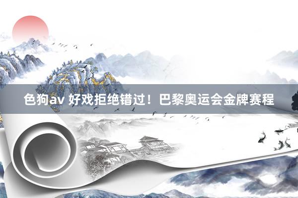 色狗av 好戏拒绝错过！巴黎奥运会金牌赛程