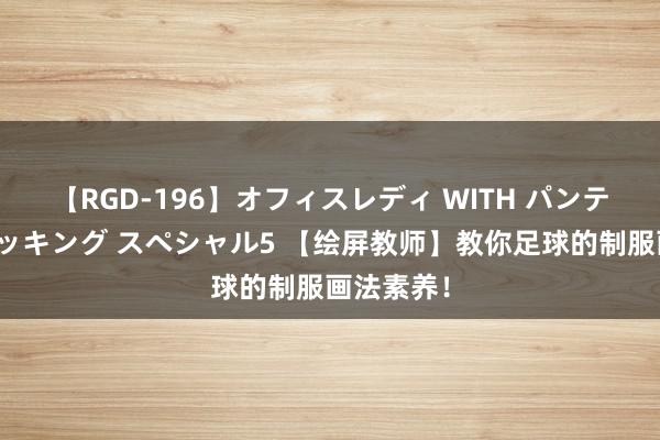 【RGD-196】オフィスレディ WITH パンティーストッキング スペシャル5 【绘屏教师】教你足球的制服画法素养！