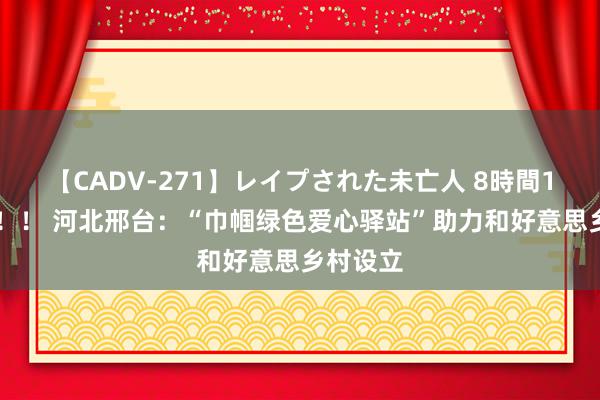 【CADV-271】レイプされた未亡人 8時間100連発！！ 河北邢台：“巾帼绿色爱心驿站”助力和好意思乡村设立