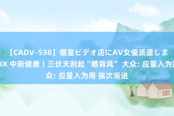 【CADV-538】個室ビデオ店にAV女優派遣します。8時間DX 中新健康丨三伏天刮起“晒背风” 大众: 应量入为用 挨次渐进