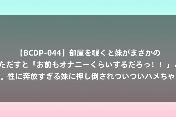 【BCDP-044】部屋を覗くと妹がまさかのアナルオナニー。問いただすと「お前もオナニーくらいするだろっ！！」と逆に襲われたボク…。性に奔放すぎる妹に押し倒されついついハメちゃった近親性交12編 4款相宜湿 💦气体质喝的三伏天养生茶