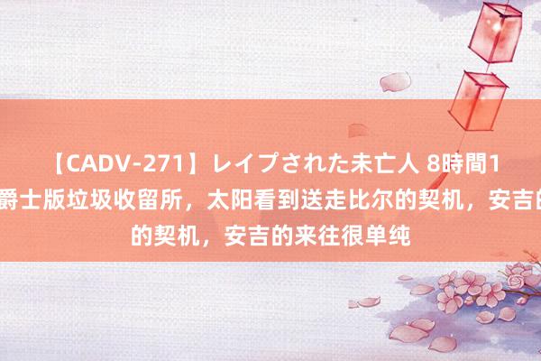 【CADV-271】レイプされた未亡人 8時間100連発！！ 爵士版垃圾收留所，太阳看到送走比尔的契机，安吉的来往很单纯