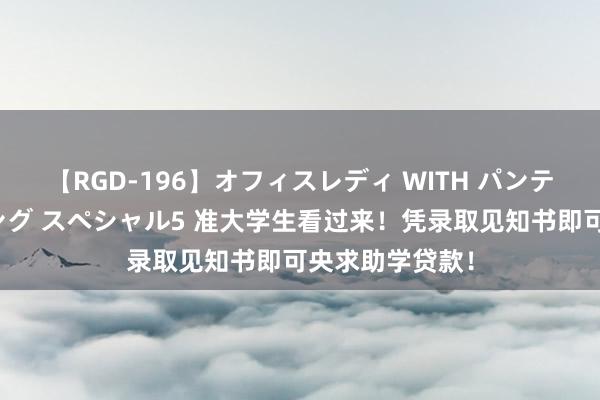 【RGD-196】オフィスレディ WITH パンティーストッキング スペシャル5 准大学生看过来！凭录取见知书即可央求助学贷款！