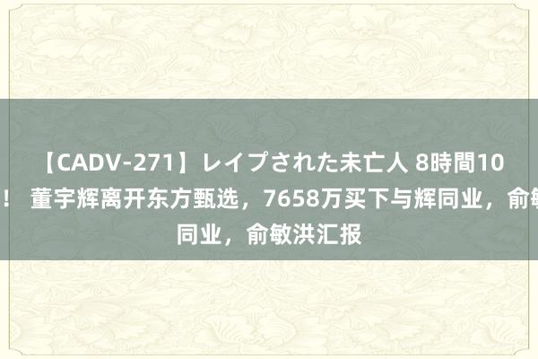 【CADV-271】レイプされた未亡人 8時間100連発！！ 董宇辉离开东方甄选，7658万买下与辉同业，俞敏洪汇报