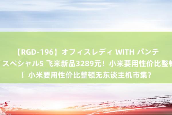 【RGD-196】オフィスレディ WITH パンティーストッキング スペシャル5 飞米新品3289元！小米要用性价比整顿无东谈主机市集？