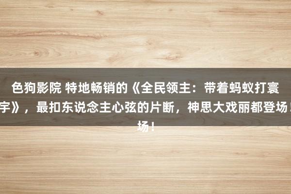 色狗影院 特地畅销的《全民领主：带着蚂蚁打寰宇》，最扣东说念主心弦的片断，神思大戏丽都登场！