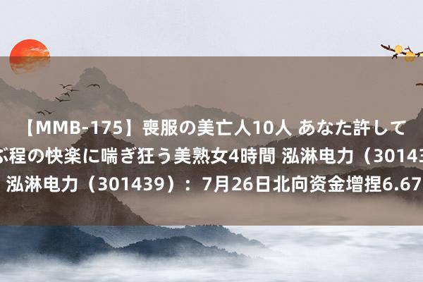 【MMB-175】喪服の美亡人10人 あなた許してください 意識がぶっとぶ程の快楽に喘ぎ狂う美熟女4時間 泓淋电力（301439）：7月26日北向资金增捏6.67万股