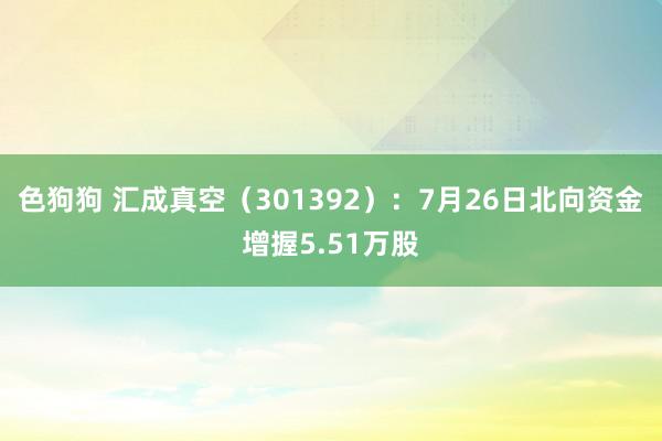 色狗狗 汇成真空（301392）：7月26日北向资金增握5.51万股