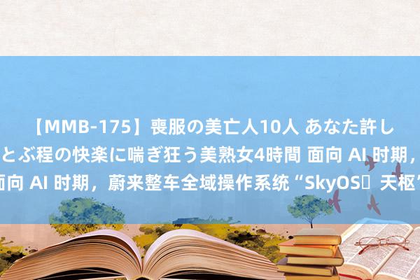 【MMB-175】喪服の美亡人10人 あなた許してください 意識がぶっとぶ程の快楽に喘ぎ狂う美熟女4時間 面向 AI 时期，蔚来整车全域操作系统“SkyOS・天枢”全量发布