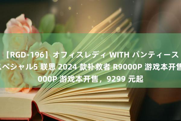 【RGD-196】オフィスレディ WITH パンティーストッキング スペシャル5 联思 2024 款补救者 R9000P 游戏本开售，9299 元起