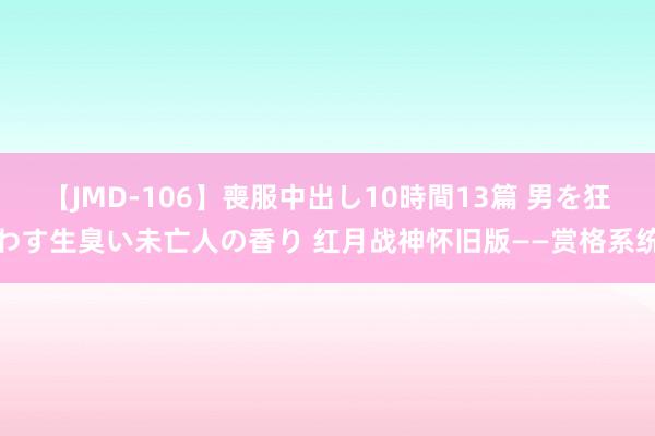 【JMD-106】喪服中出し10時間13篇 男を狂わす生臭い未亡人の香り 红月战神怀旧版——赏格系统