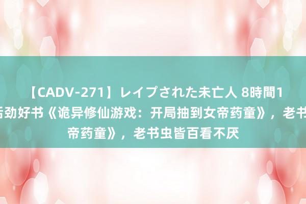 【CADV-271】レイプされた未亡人 8時間100連発！！ 后劲好书《诡异修仙游戏：开局抽到女帝药童》，老书虫皆百看不厌