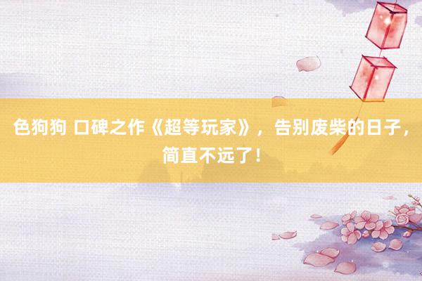 色狗狗 口碑之作《超等玩家》，告别废柴的日子，简直不远了！