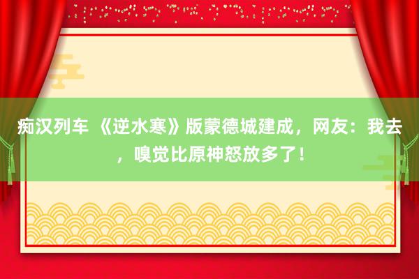 痴汉列车 《逆水寒》版蒙德城建成，网友：我去，嗅觉比原神怒放多了！