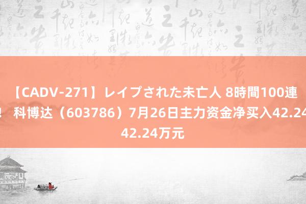 【CADV-271】レイプされた未亡人 8時間100連発！！ 科博达（603786）7月26日主力资金净买入42.24万元