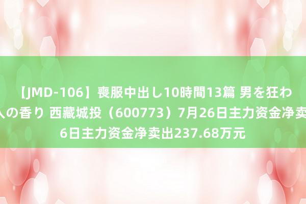 【JMD-106】喪服中出し10時間13篇 男を狂わす生臭い未亡人の香り 西藏城投（600773）7月26日主力资金净卖出237.68万元