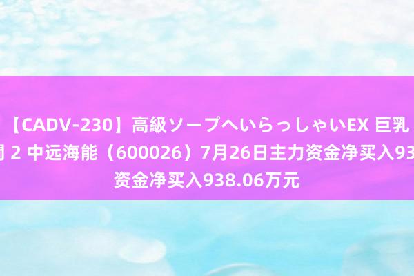 【CADV-230】高級ソープへいらっしゃいEX 巨乳限定4時間 2 中远海能（600026）7月26日主力资金净买入938.06万元