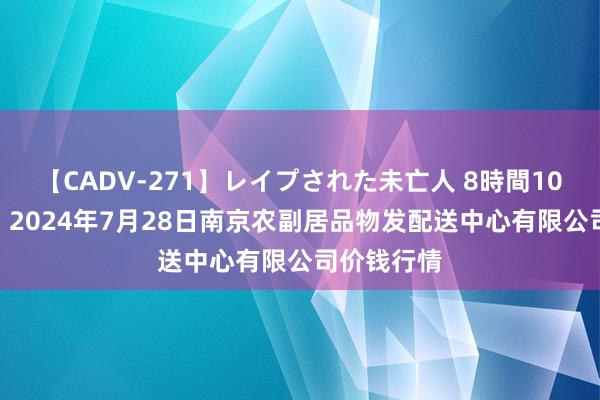 【CADV-271】レイプされた未亡人 8時間100連発！！ 2024年7月28日南京农副居品物发配送中心有限公司价钱行情