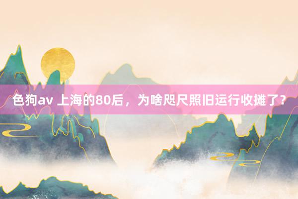 色狗av 上海的80后，为啥咫尺照旧运行收摊了？