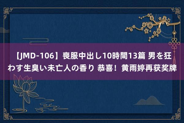 【JMD-106】喪服中出し10時間13篇 男を狂わす生臭い未亡人の香り 恭喜！黄雨婷再获奖牌