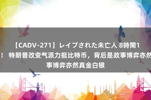 【CADV-271】レイプされた未亡人 8時間100連発！！ 特朗普改变气派力挺比特币，背后是政事博弈亦然真金白银